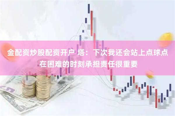 金配资炒股配资开户 塔:下次我还会站上点球点 在困难的时刻承担责任很重要