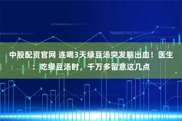 中股配资官网 连喝3天绿豆汤突发脑出血！医生：吃绿豆汤时，千万多留意这几点