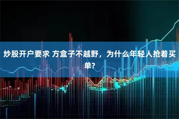 炒股开户要求 方盒子不越野，为什么年轻人抢着买单?