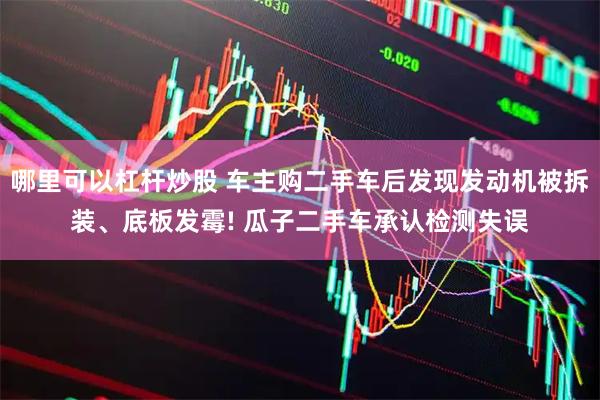 哪里可以杠杆炒股 车主购二手车后发现发动机被拆装、底板发霉! 瓜子二手车承认检测失误