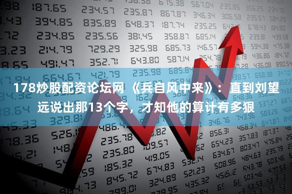 178炒股配资论坛网 《兵自风中来》：直到刘望远说出那13个字，才知他的算计有多狠
