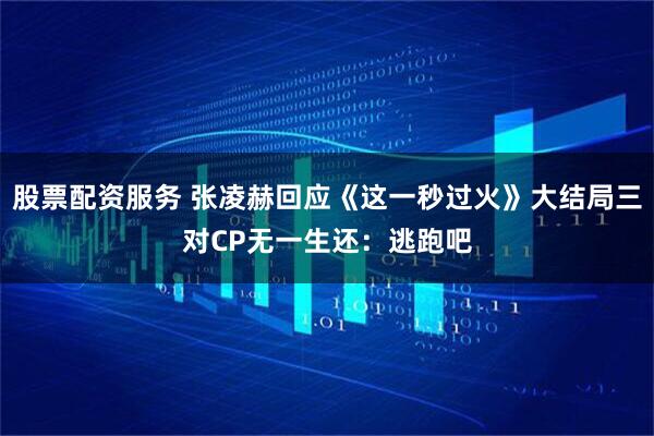 股票配资服务 张凌赫回应《这一秒过火》大结局三对CP无一生还：逃跑吧