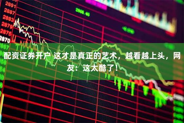 配资证券开户 这才是真正的艺术，越看越上头，网友：这太酷了！