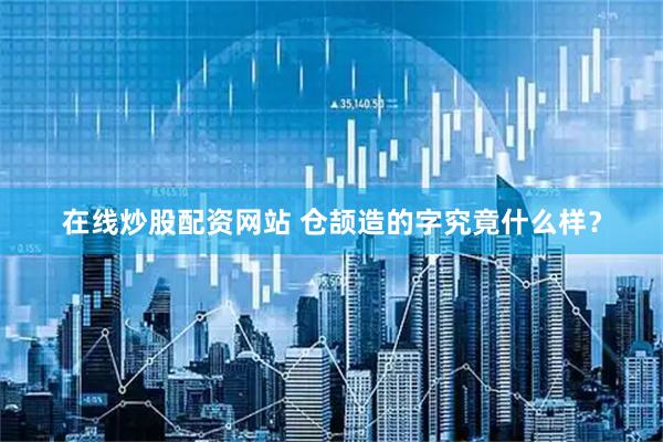 在线炒股配资网站 仓颉造的字究竟什么样？