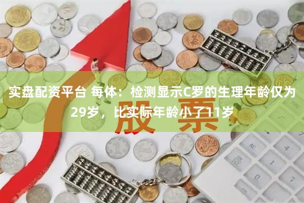 实盘配资平台 每体：检测显示C罗的生理年龄仅为29岁，比实际年龄小了11岁