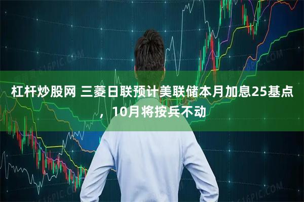 杠杆炒股网 三菱日联预计美联储本月加息25基点，10月将按兵不动