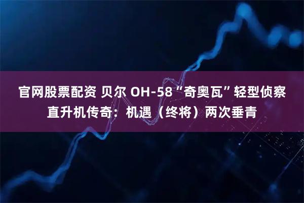 官网股票配资 贝尔 OH-58“奇奥瓦”轻型侦察直升机传奇：机遇（终将）两次垂青