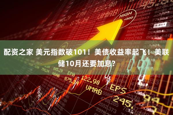 配资之家 美元指数破101！美债收益率起飞！美联储10月还要加息?