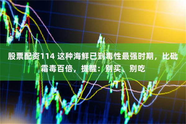 股票配资114 这种海鲜已到毒性最强时期，比砒霜毒百倍，提醒：别买、别吃
