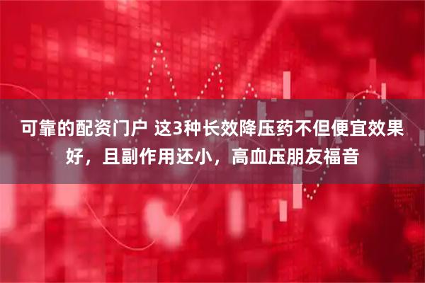 可靠的配资门户 这3种长效降压药不但便宜效果好，且副作用还小，高血压朋友福音