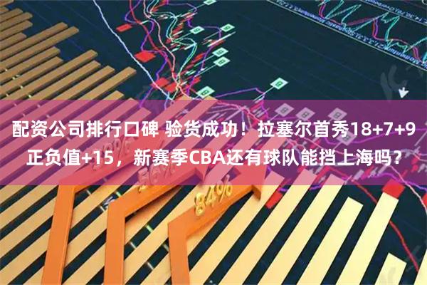 配资公司排行口碑 验货成功！拉塞尔首秀18+7+9正负值+15，新赛季CBA还有球队能挡上海吗？