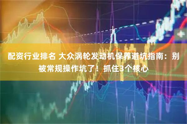 配资行业排名 大众涡轮发动机保养避坑指南：别被常规操作坑了！抓住3个核心