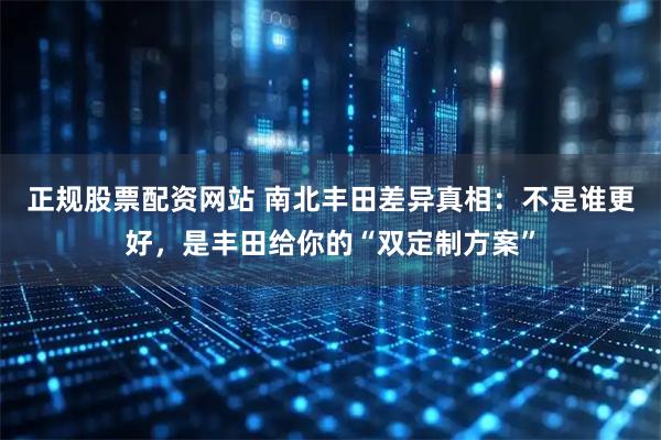 正规股票配资网站 南北丰田差异真相：不是谁更好，是丰田给你的“双定制方案”