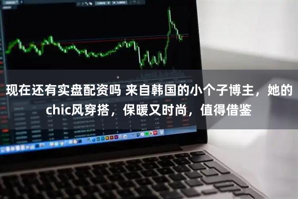 现在还有实盘配资吗 来自韩国的小个子博主，她的chic风穿搭，保暖又时尚，值得借鉴